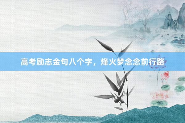 高考励志金句八个字，烽火梦念念前行路